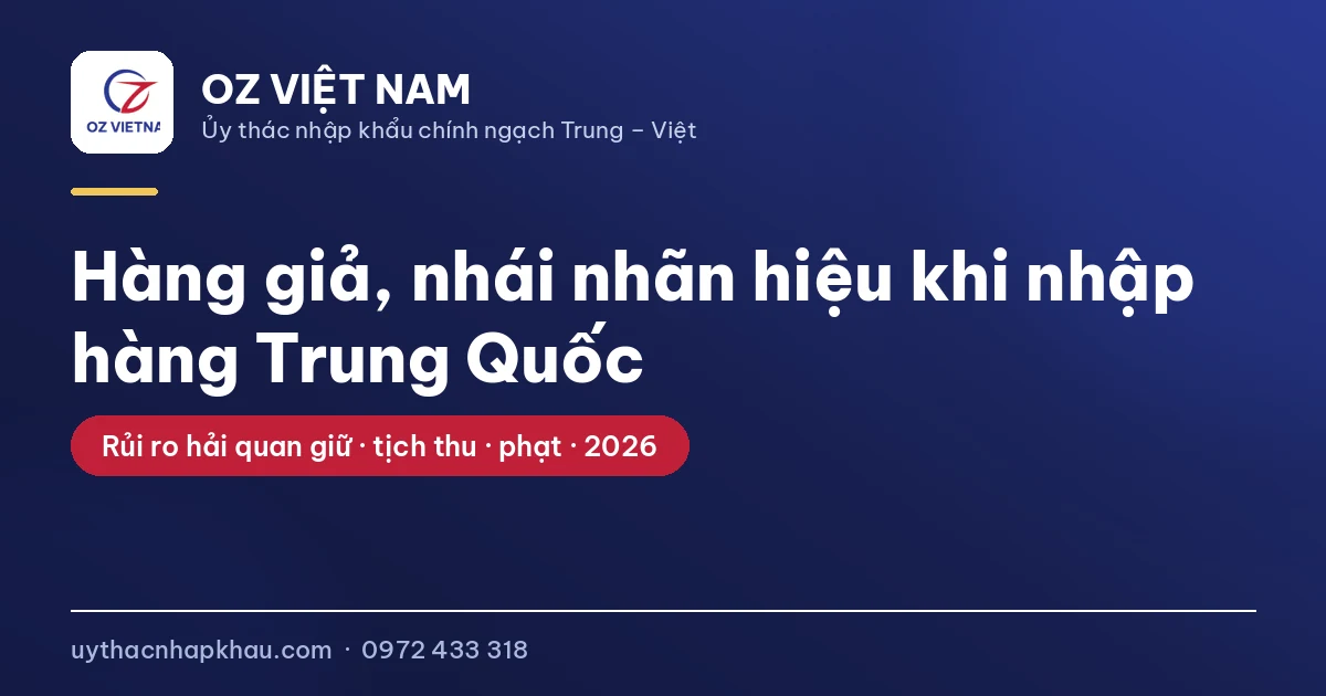 Hàng giả, nhái nhãn hiệu khi nhập hàng Trung Quốc — rủi ro bị hải quan tạm dừng thông quan, tịch thu, xử phạt năm 2026 OZ Việt Nam